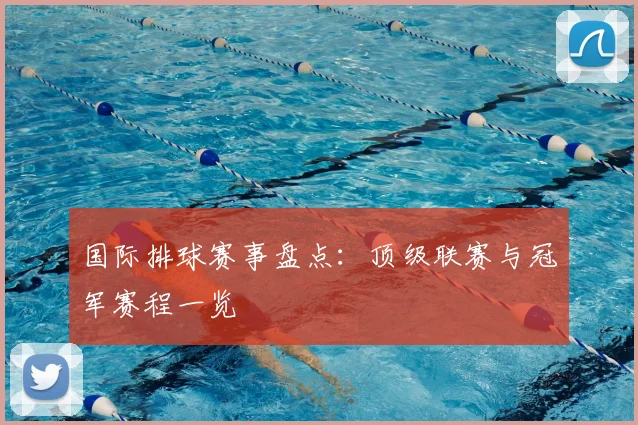 国际排球赛事盘点:顶级联赛与冠军赛程一览