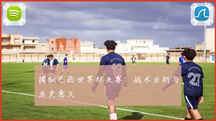 揭秘巴西世界杯决赛：战术分析与历史意义