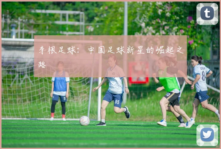 李根足球:中国足球新星的崛起之路