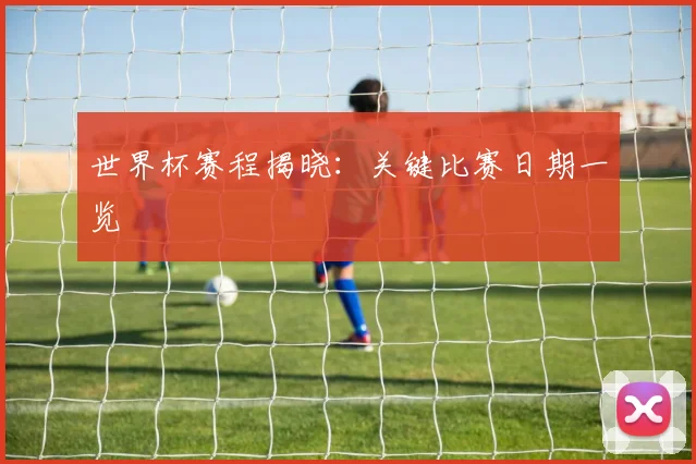 世界杯赛程揭晓:关键比赛日期一览