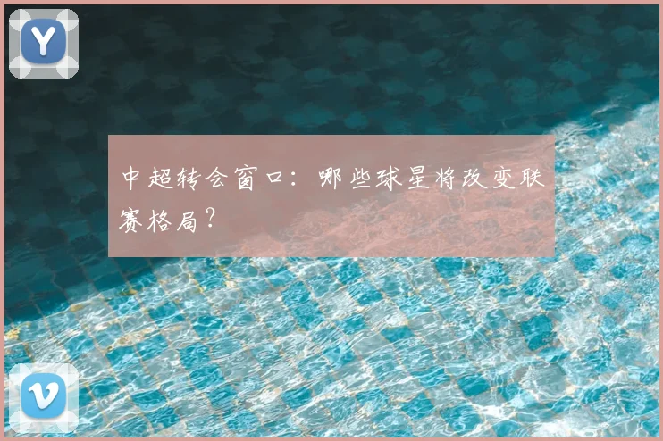 中超转会窗口:哪些球星将改变联赛格局?