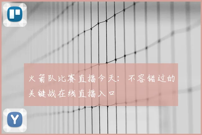火箭队比赛直播今天:不容错过的关键战在线直播入口
