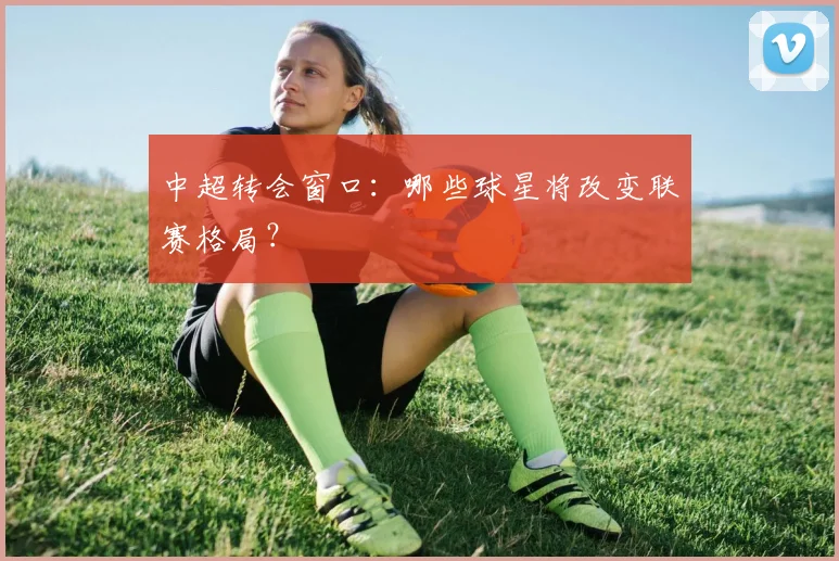 中超转会窗口:哪些球星将改变联赛格局?