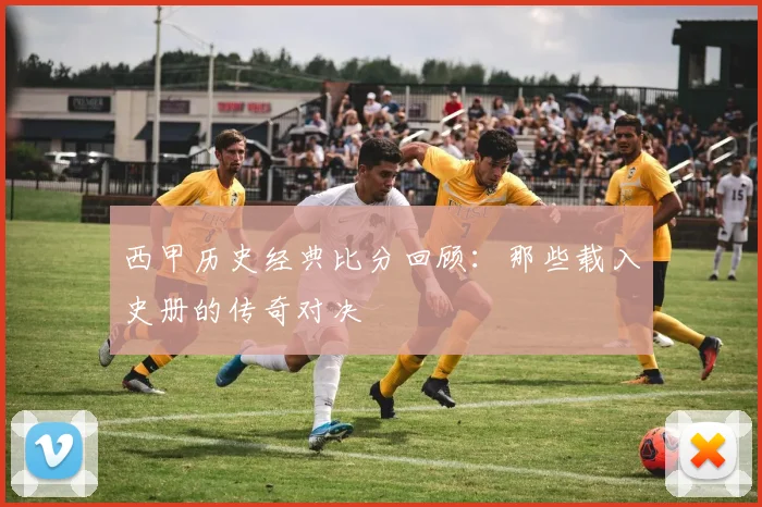 西甲历史经典比分回顾：那些载入史册的传奇对决