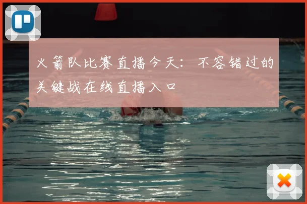 火箭队比赛直播今天:不容错过的关键战在线直播入口