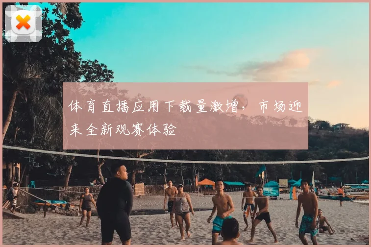体育直播应用下载量激增,市场迎来全新观赛体验