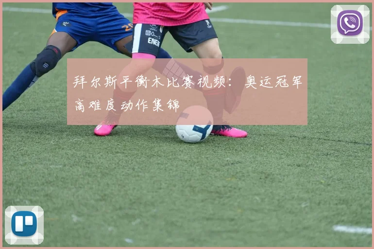 拜尔斯平衡木比赛视频：奥运冠军高难度动作集锦