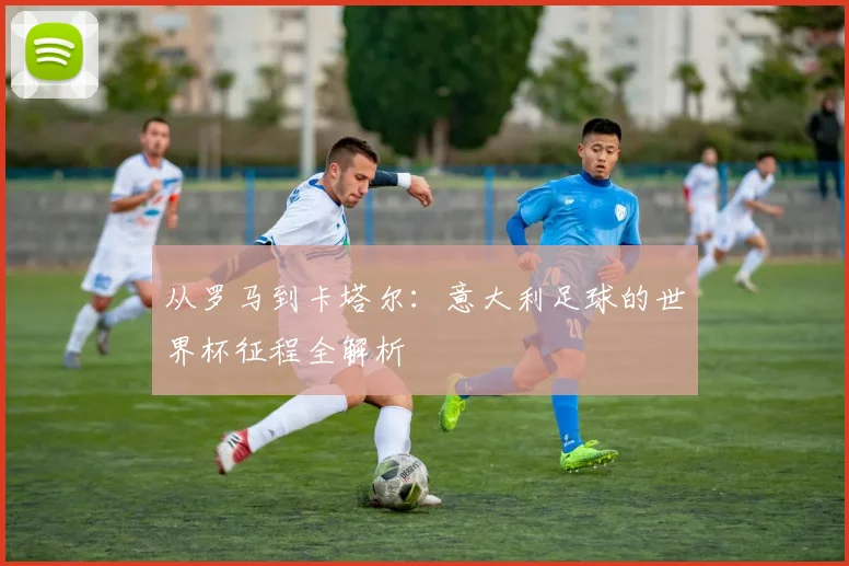 从罗马到卡塔尔:意大利足球的世界杯征程全解析