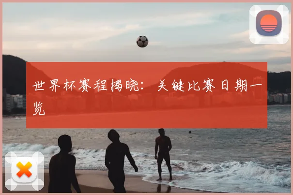 世界杯赛程揭晓：关键比赛日期一览