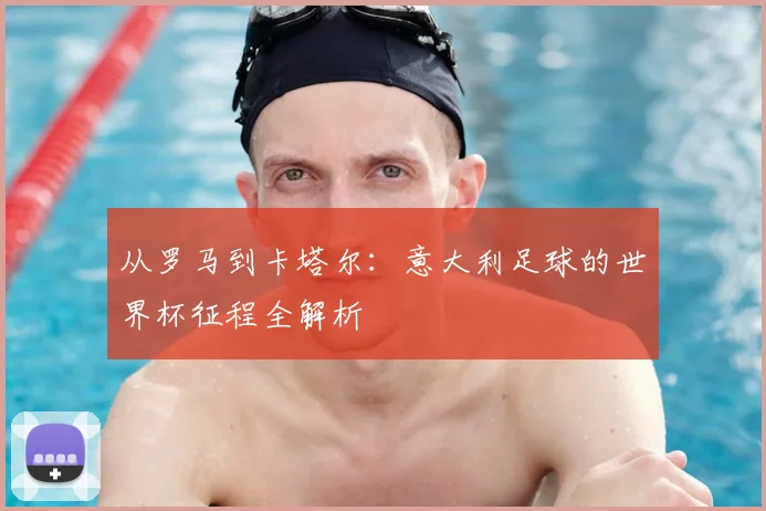 从罗马到卡塔尔:意大利足球的世界杯征程全解析